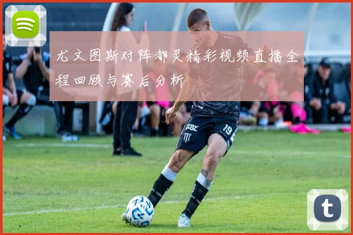 尤文图斯对阵都灵精彩视频直播全程回顾与赛后分析