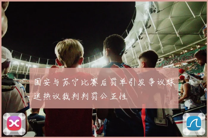 国安与苏宁比赛后罚单引发争议球迷热议裁判判罚公正性