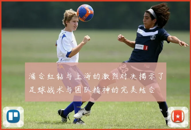 浦合红钻与上海的激烈对决揭示了足球战术与团队精神的完美结合